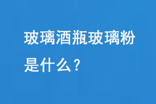 玻璃酒瓶（píng）玻璃粉是什麽？