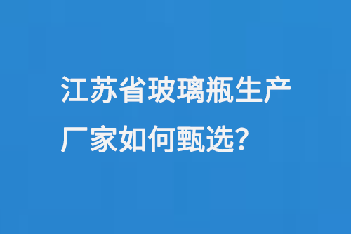 江蘇省玻璃瓶生產廠家如何甄選