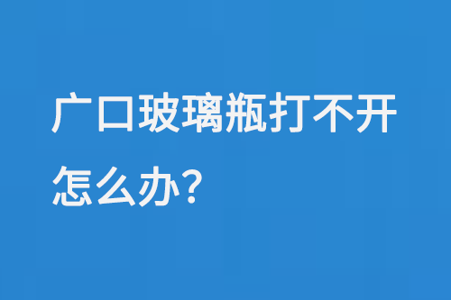 廣口玻璃（lí）瓶打不開怎（zěn）麽辦