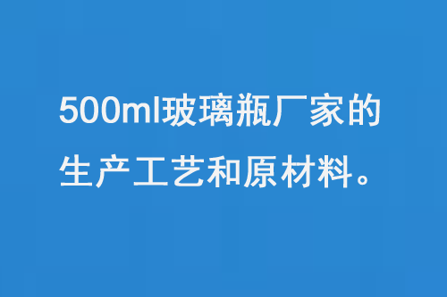 500ml玻璃瓶廠家的生（shēng）產工（gōng）藝和原材料