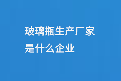 玻璃瓶生產（chǎn）廠家是什（shí）麽企業