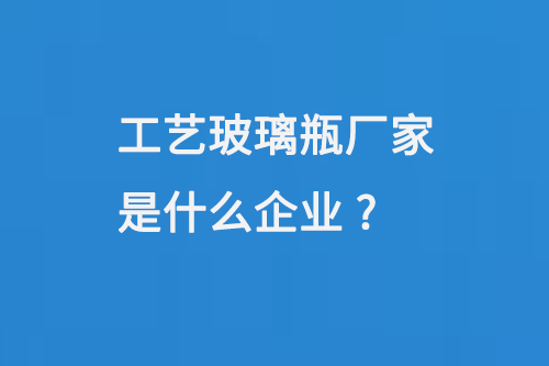 工藝玻璃瓶廠家是什（shí）麽企業